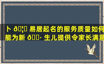 卜 🦁 易居起名的服务质量如何能为新 🕷 生儿提供令家长满意的名字吗